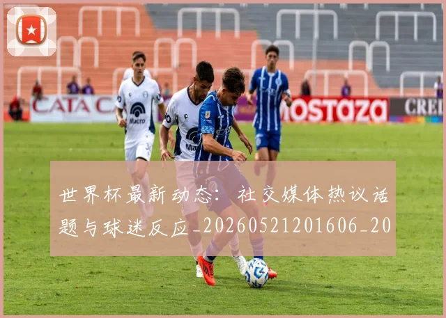 世界杯最新动态：社交媒体热议话题与球迷反应_20260521201606_20260607160538