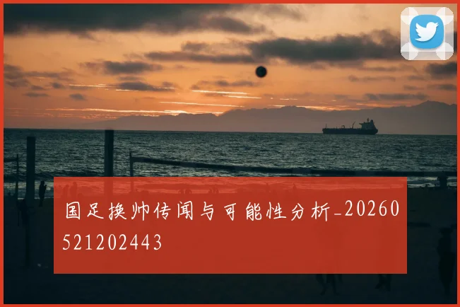 国足换帅传闻与可能性分析_20260521202443
