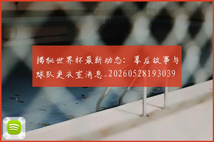揭秘世界杯最新动态：幕后故事与球队更衣室消息_20260528193039