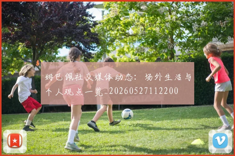 姆巴佩社交媒体动态：场外生活与个人观点一览_20260527112200