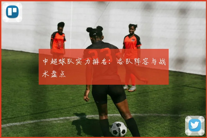 中超球队实力排名:各队阵容与战术盘点