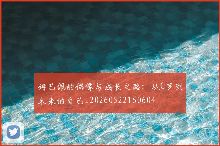 姆巴佩的偶像与成长之路：从C罗到未来的自己_20260522160604
