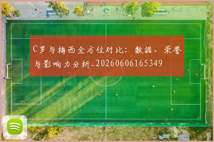 C罗与梅西全方位对比：数据、荣誉与影响力分析_20260606165349