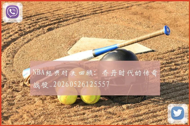 NBA经典对决回顾:乔丹时代的传奇战役_20260526125557