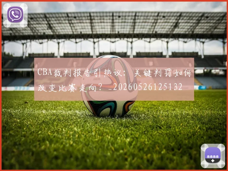 CBA裁判报告引热议:关键判罚如何改变比赛走向?_20260526125132