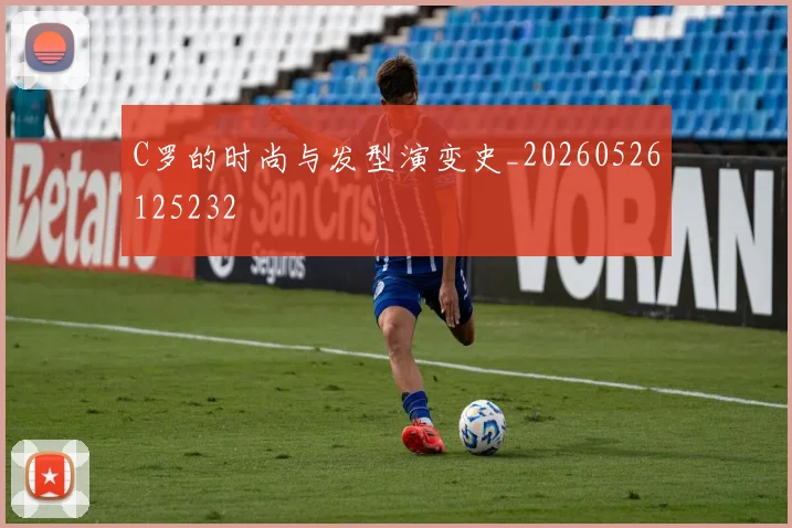 C罗的时尚与发型演变史_20260526125232