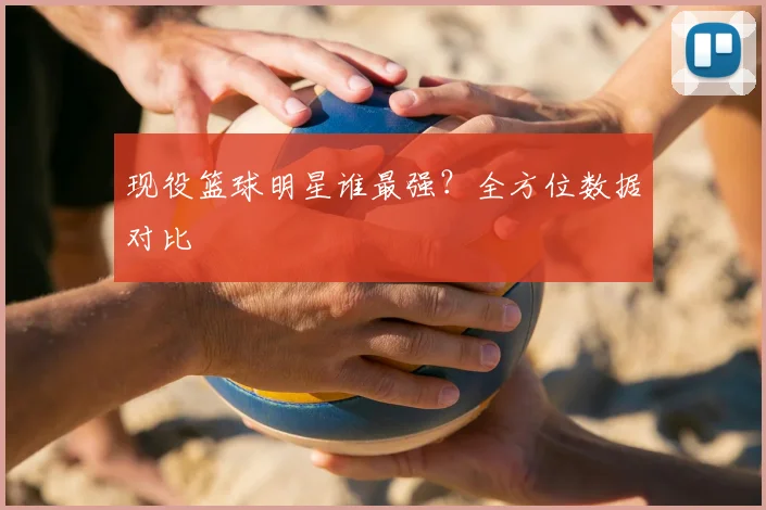 现役篮球明星谁最强？全方位数据对比
