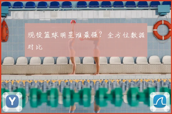 现役篮球明星谁最强？全方位数据对比