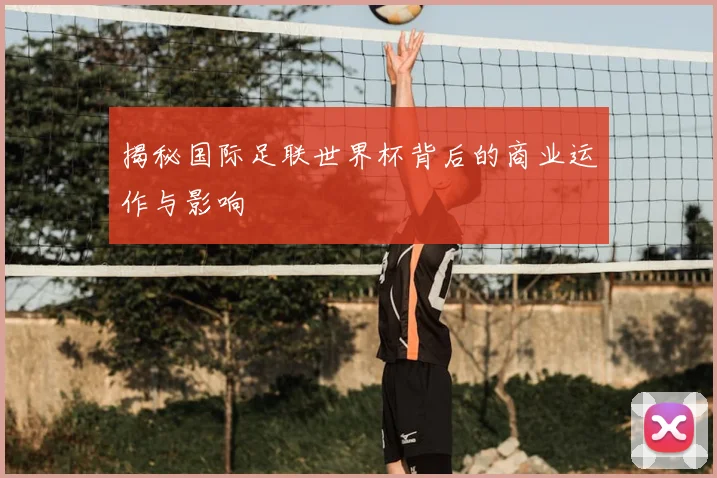 揭秘国际足联世界杯背后的商业运作与影响