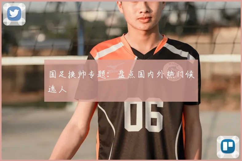 国足换帅专题:盘点国内外热门候选人