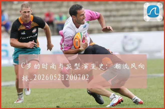 C罗的时尚与发型演变史：潮流风向标_20260521200702