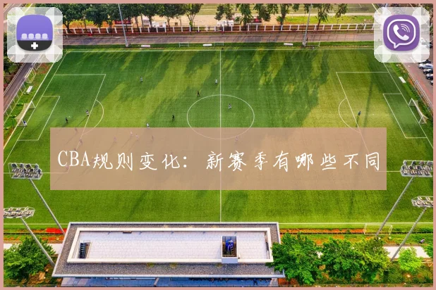 CBA规则变化:新赛季有哪些不同