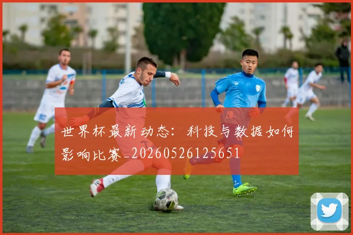 世界杯最新动态：科技与数据如何影响比赛_20260526125651