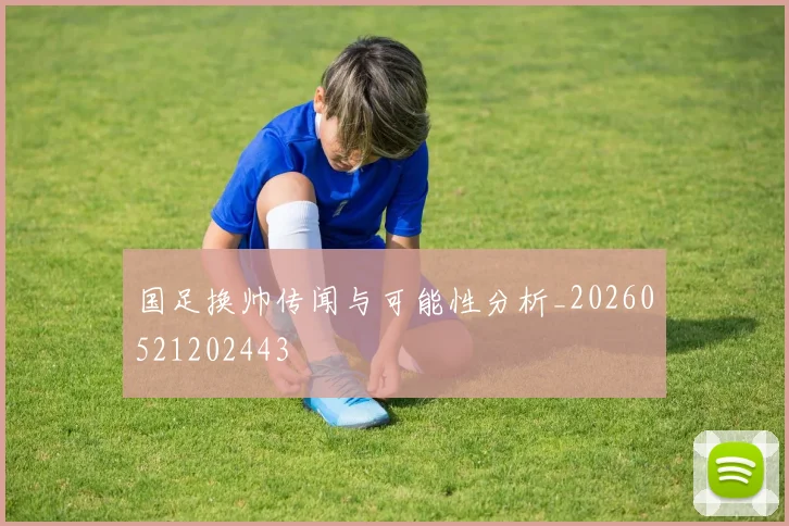 国足换帅传闻与可能性分析_20260521202443