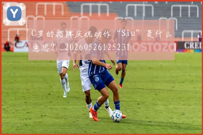 C罗的招牌庆祝动作“Siu”是什么意思？_20260526125231