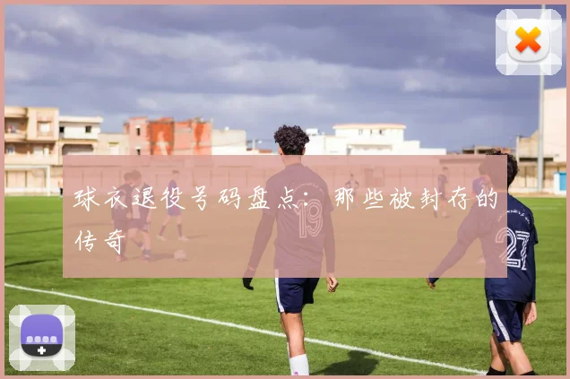球衣退役号码盘点：那些被封存的传奇