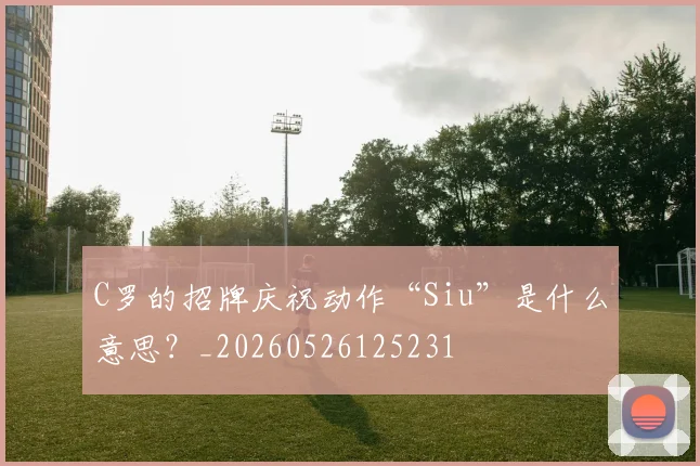 C罗的招牌庆祝动作“Siu”是什么意思？_20260526125231