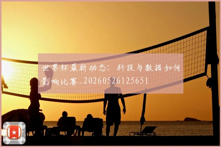 世界杯最新动态：科技与数据如何影响比赛_20260526125651