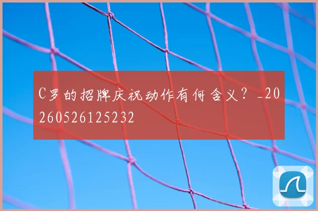C罗的招牌庆祝动作有何含义？_20260526125232