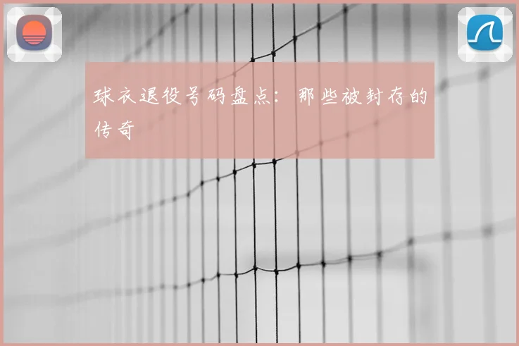 球衣退役号码盘点：那些被封存的传奇